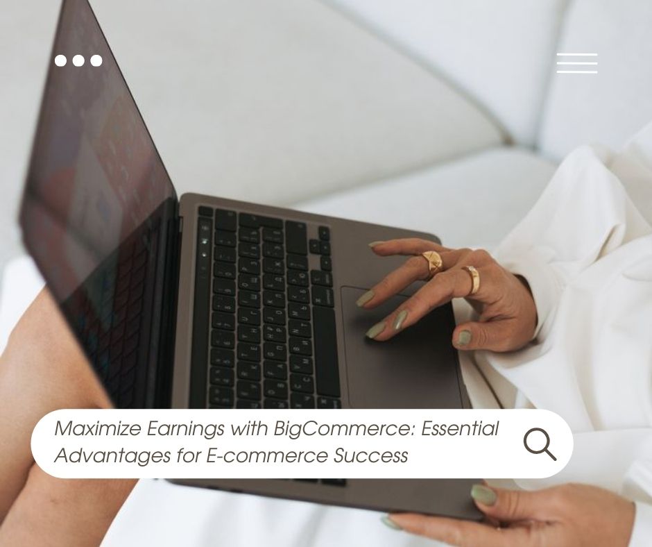 Maximize Earnings with BigCommerce: Essential Advantages for E-commerce Success